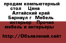 продам компьютерный стол  › Цена ­ 300 - Алтайский край, Барнаул г. Мебель, интерьер » Прочая мебель и интерьеры   